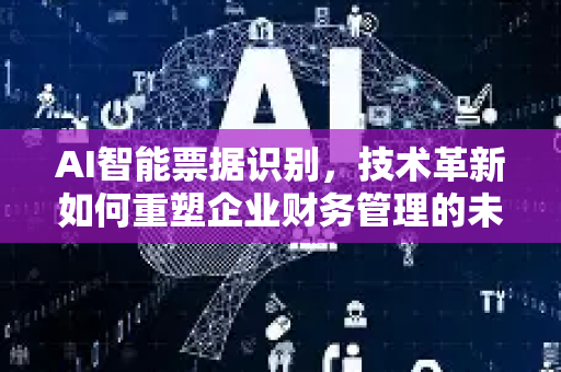 AI智能票据识别，技术革新如何重塑企业财务管理的未来-第1张图片-星博讯网络科技知识-SEO优化技巧|AI知识科普|互联网行业干货大全