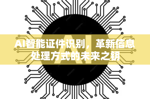 AI智能证件识别，革新信息处理方式的未来之钥-第1张图片-星博讯网络科技知识-SEO优化技巧|AI知识科普|互联网行业干货大全