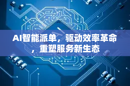 AI智能派单，驱动效率革命，重塑服务新生态