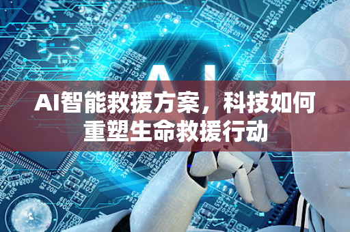 AI智能救援方案，科技如何重塑生命救援行动-第1张图片-星博讯网络科技知识-SEO优化技巧|AI知识科普|互联网行业干货大全