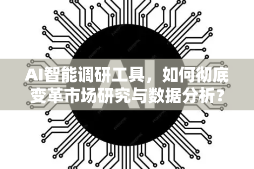 AI智能调研工具，如何彻底变革市场研究与数据分析？-第1张图片-星博讯网络科技知识-SEO优化技巧|AI知识科普|互联网行业干货大全