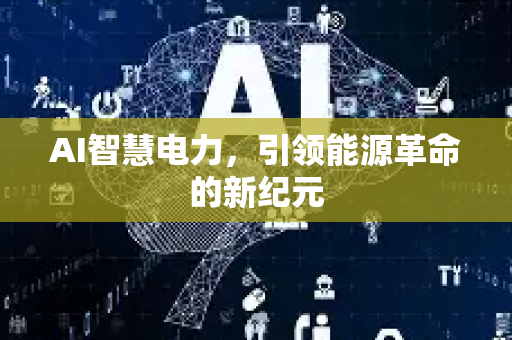 AI智慧电力，引领能源革命的新纪元-第1张图片-星博讯网络科技知识-SEO优化技巧|AI知识科普|互联网行业干货大全