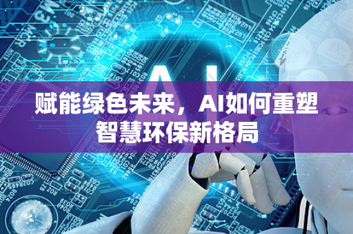 赋能绿色未来，AI如何重塑智慧环保新格局-第1张图片-星博讯网络科技知识-SEO优化技巧|AI知识科普|互联网行业干货大全