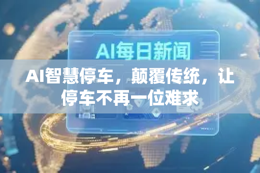 AI智慧停车，颠覆传统，让停车不再一位难求-第1张图片-星博讯网络科技知识-SEO优化技巧|AI知识科普|互联网行业干货大全