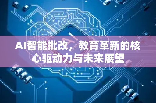 AI智能批改，教育革新的核心驱动力与未来展望-第1张图片-星博讯网络科技知识-SEO优化技巧|AI知识科普|互联网行业干货大全