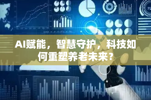 AI赋能，智慧守护，科技如何重塑养老未来？-第1张图片-星博讯网络科技知识-SEO优化技巧|AI知识科普|互联网行业干货大全