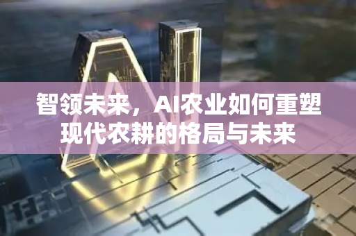 智领未来，AI农业如何重塑现代农耕的格局与未来-第1张图片-星博讯网络科技知识-SEO优化技巧|AI知识科普|互联网行业干货大全