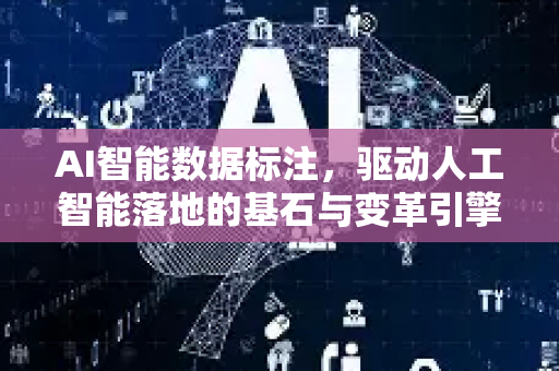 AI智能数据标注，驱动人工智能落地的基石与变革引擎
