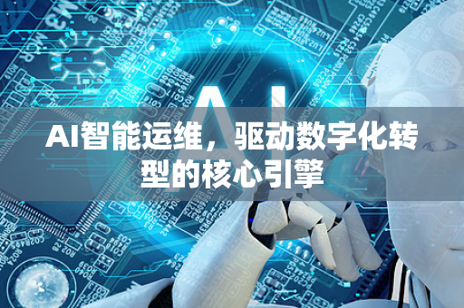 AI智能运维，驱动数字化转型的核心引擎-第1张图片-星博讯网络科技知识-SEO优化技巧|AI知识科普|互联网行业干货大全