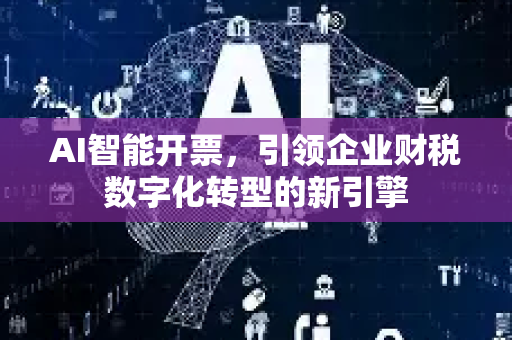 AI智能开票，引领企业财税数字化转型的新引擎-第1张图片-星博讯网络科技知识-SEO优化技巧|AI知识科普|互联网行业干货大全