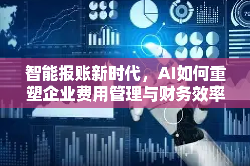 智能报账新时代，AI如何重塑企业费用管理与财务效率-第1张图片-星博讯网络科技知识-SEO优化技巧|AI知识科普|互联网行业干货大全