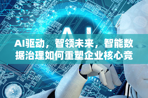 AI驱动，智领未来，智能数据治理如何重塑企业核心竞争力