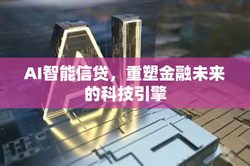 AI智能信贷，重塑金融未来的科技引擎-第1张图片-星博讯网络科技知识-SEO优化技巧|AI知识科普|互联网行业干货大全