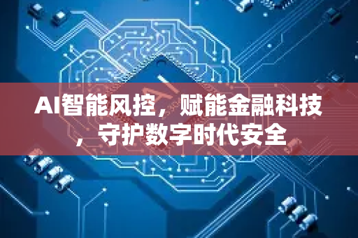 AI智能风控，赋能金融科技，守护数字时代安全-第1张图片-星博讯网络科技知识-SEO优化技巧|AI知识科普|互联网行业干货大全