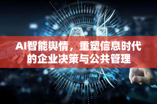 AI智能舆情，重塑信息时代的企业决策与公共管理-第1张图片-星博讯网络科技知识-SEO优化技巧|AI知识科普|互联网行业干货大全