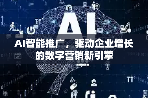 AI智能推广，驱动企业增长的数字营销新引擎-第1张图片-星博讯网络科技知识-SEO优化技巧|AI知识科普|互联网行业干货大全