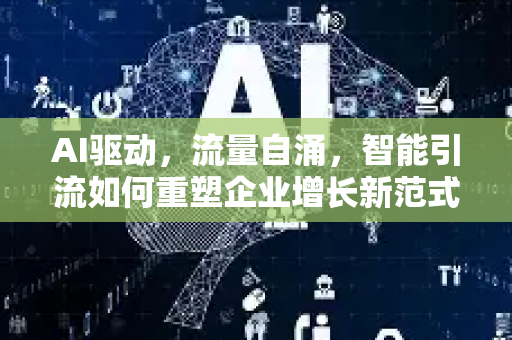 AI驱动，流量自涌，智能引流如何重塑企业增长新范式-第1张图片-星博讯网络科技知识-SEO优化技巧|AI知识科普|互联网行业干货大全