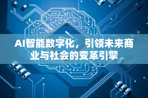 AI智能数字化，引领未来商业与社会的变革引擎
