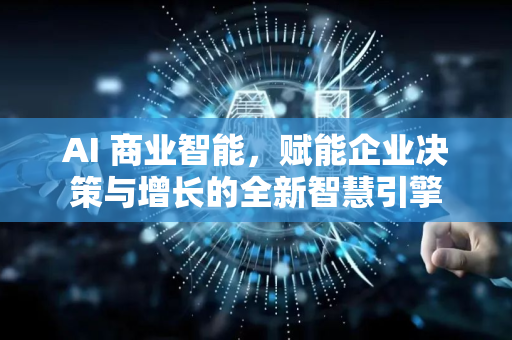 AI 商业智能，赋能企业决策与增长的全新智慧引擎-第1张图片-星博讯网络科技知识-SEO优化技巧|AI知识科普|互联网行业干货大全