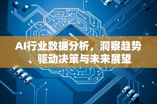 AI行业数据分析，洞察趋势、驱动决策与未来展望-第1张图片-星博讯网络科技知识-SEO优化技巧|AI知识科普|互联网行业干货大全