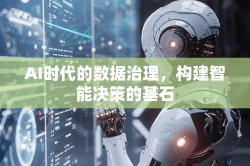 AI时代的数据治理，构建智能决策的基石-第1张图片-星博讯网络科技知识-SEO优化技巧|AI知识科普|互联网行业干货大全