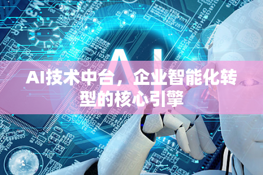 AI技术中台，企业智能化转型的核心引擎-第1张图片-星博讯网络科技知识-SEO优化技巧|AI知识科普|互联网行业干货大全