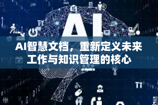 AI智慧文档，重新定义未来工作与知识管理的核心-第1张图片-星博讯网络科技知识-SEO优化技巧|AI知识科普|互联网行业干货大全
