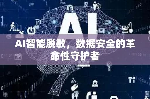 AI智能脱敏，数据安全的革命性守护者