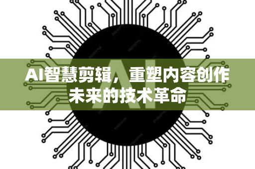 AI智慧剪辑，重塑内容创作未来的技术革命-第1张图片-星博讯网络科技知识-SEO优化技巧|AI知识科普|互联网行业干货大全