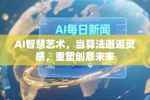 AI智慧艺术，当算法邂逅灵感，重塑创意未来-第1张图片-星博讯网络科技知识-SEO优化技巧|AI知识科普|互联网行业干货大全