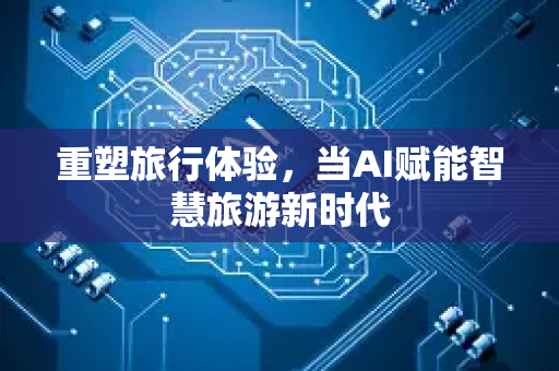 重塑旅行体验，当AI赋能智慧旅游新时代-第1张图片-星博讯网络科技知识-SEO优化技巧|AI知识科普|互联网行业干货大全