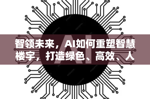 智领未来，AI如何重塑智慧楼宇，打造绿色、高效、人性化新空间-第1张图片-星博讯网络科技知识-SEO优化技巧|AI知识科普|互联网行业干货大全