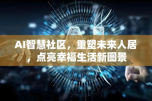 AI智慧社区，重塑未来人居，点亮幸福生活新图景-第1张图片-星博讯网络科技知识-SEO优化技巧|AI知识科普|互联网行业干货大全