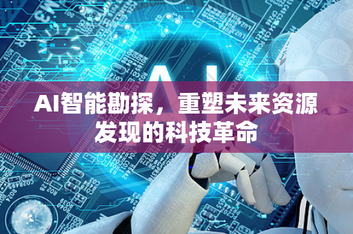 AI智能勘探，重塑未来资源发现的科技革命