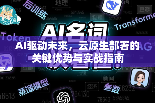 AI驱动未来，云原生部署的关键优势与实战指南-第1张图片-星博讯网络科技知识-SEO优化技巧|AI知识科普|互联网行业干货大全