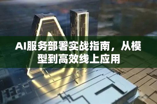 AI服务部署实战指南，从模型到高效线上应用-第1张图片-星博讯网络科技知识-SEO优化技巧|AI知识科普|互联网行业干货大全