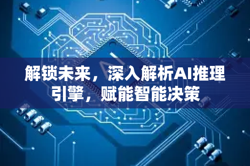 解锁未来，深入解析AI推理引擎，赋能智能决策-第1张图片-星博讯网络科技知识-SEO优化技巧|AI知识科普|互联网行业干货大全