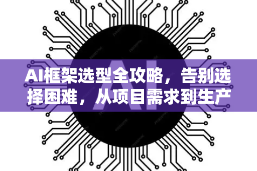 AI框架选型全攻略，告别选择困难，从项目需求到生产部署-第1张图片-星博讯网络科技知识-SEO优化技巧|AI知识科普|互联网行业干货大全