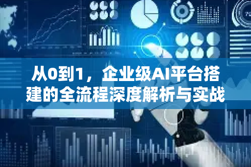 从0到1，企业级AI平台搭建的全流程深度解析与实战指南-第1张图片-星博讯网络科技知识-SEO优化技巧|AI知识科普|互联网行业干货大全