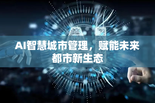 AI智慧城市管理，赋能未来都市新生态-第1张图片-星博讯网络科技知识-SEO优化技巧|AI知识科普|互联网行业干货大全