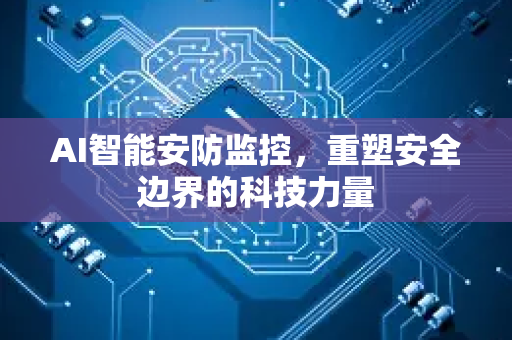 AI智能安防监控，重塑安全边界的科技力量-第1张图片-星博讯网络科技知识-SEO优化技巧|AI知识科普|互联网行业干货大全