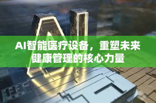 AI智能医疗设备，重塑未来健康管理的核心力量-第1张图片-星博讯网络科技知识-SEO优化技巧|AI知识科普|互联网行业干货大全