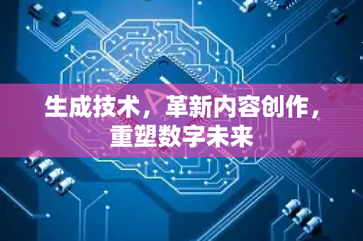 生成技术,革新内容创作,重塑数字未来-第1张图片-星博讯网络科技知识-SEO优化技巧|AI知识科普|互联网行业干货大全 生成技术,革新内容创作,重塑数字未来-第1张图片-星博讯网络科技知识-SEO优化技巧|AI知识科普|互联网行业干货大全