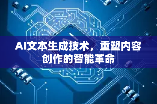 AI文本生成技术，重塑内容创作的智能革命-第1张图片-星博讯网络科技知识-SEO优化技巧|AI知识科普|互联网行业干货大全