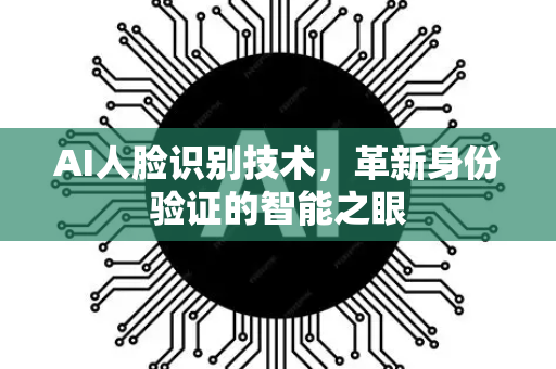 AI人脸识别技术，革新身份验证的智能之眼-第1张图片-星博讯网络科技知识-SEO优化技巧|AI知识科普|互联网行业干货大全