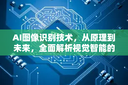 AI图像识别技术，从原理到未来，全面解析视觉智能的变革力量-第1张图片-星博讯网络科技知识-SEO优化技巧|AI知识科普|互联网行业干货大全