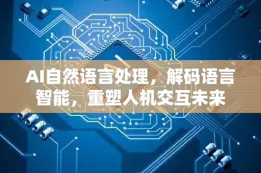 AI自然语言处理，解码语言智能，重塑人机交互未来-第1张图片-星博讯网络科技知识-SEO优化技巧|AI知识科普|互联网行业干货大全