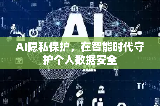 AI隐私保护，在智能时代守护个人数据安全-第1张图片-星博讯网络科技知识-SEO优化技巧|AI知识科普|互联网行业干货大全