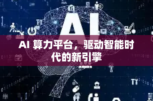 AI 算力平台，驱动智能时代的新引擎-第1张图片-星博讯网络科技知识-SEO优化技巧|AI知识科普|互联网行业干货大全
