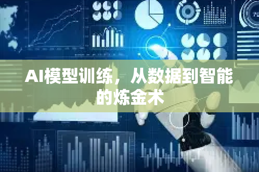AI模型训练，从数据到智能的炼金术-第1张图片-星博讯网络科技知识-SEO优化技巧|AI知识科普|互联网行业干货大全